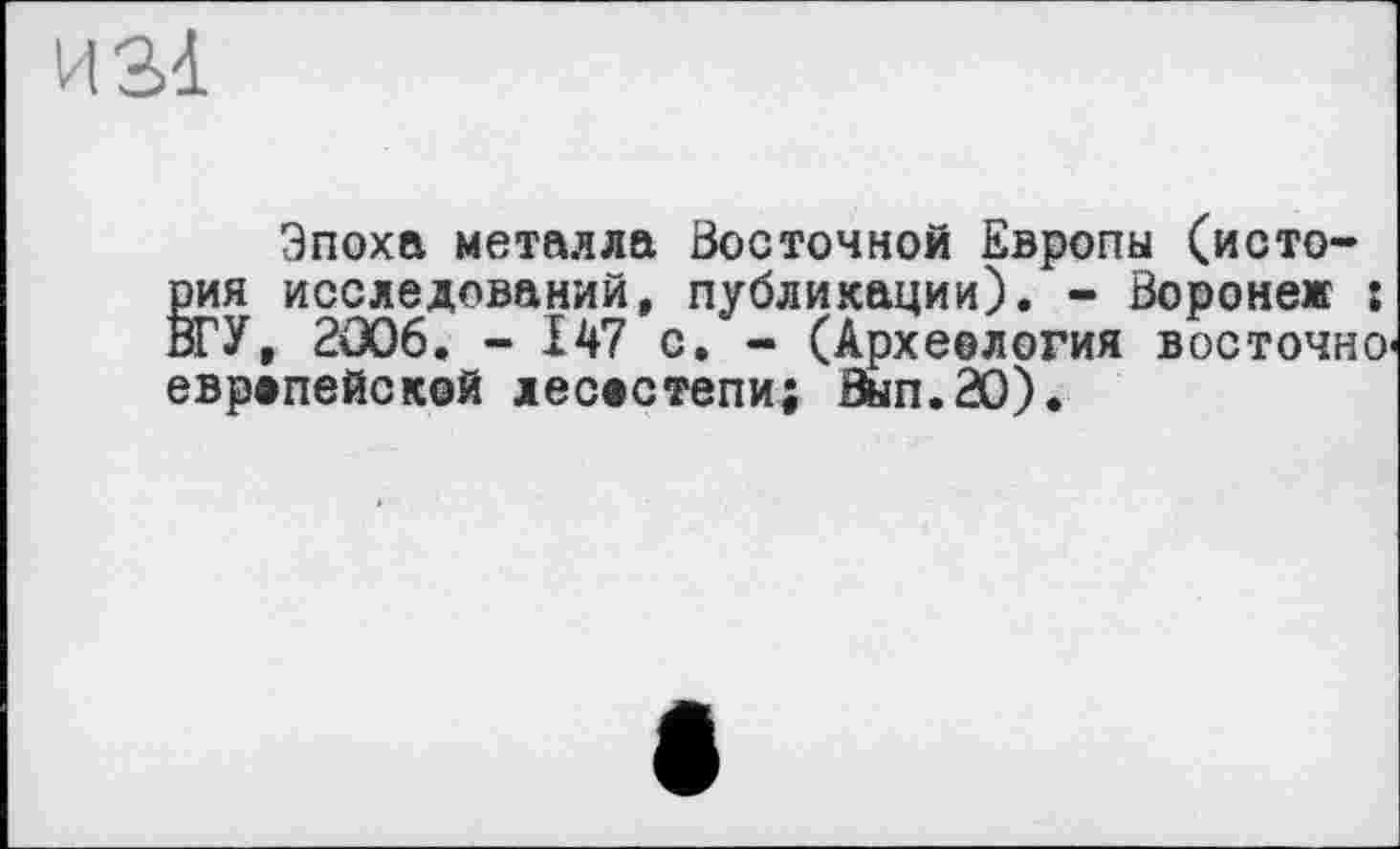 ﻿Эпоха металла Восточной Европы (история исследований, публикации). - Воронеж î ВГУ, 2006. - І47 с. - (Археология восточно европейской лесостепи; Вып.20).